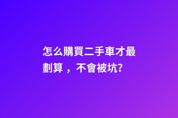 怎么購買二手車才最劃算，不會被坑？